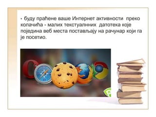 • буду праћене ваше Интернет активности преко
колачића - малих текстуалнних датотека које
поједина веб места постављају на рачунар који га
је посетио.
 