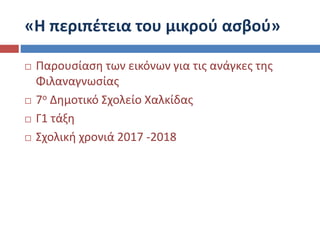 «Η περιπέτεια του μικρού ασβού»
 Παρουσίαση των εικόνων για τις ανάγκες της
Φιλαναγνωσίας
 7ο Δημοτικό Σχολείο Χαλκίδας
 Γ1 τάξη
 Σχολική χρονιά 2017 -2018
 