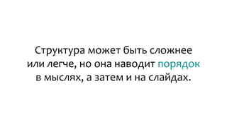 Структура может быть сложнее
или легче, но она наводит порядок
в мыслях, а затем и на слайдах.
 
