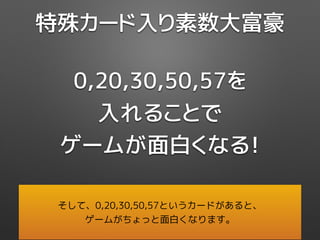 0,20,30,50,57を
入れることで
ゲームが面白くなる！
特殊カード入り素数大富豪
そして、0,20,30,50,57というカードがあると、
ゲームがちょっと面白くなります。
 