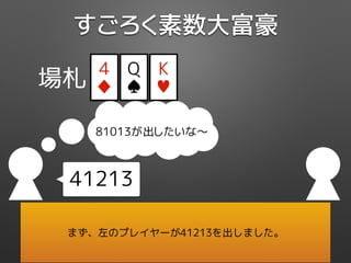 4
♦
Q
♠
K
♥
81013が出したいな〜
41213
すごろく素数大富豪
場札
まず、左のプレイヤーが41213を出しました。
 