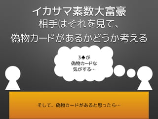 イカサマ素数大富豪
相手はそれを見て、
偽物カードがあるかどうか考える
3♣が
偽物カードな
気がする…
そして、偽物カードがあると思ったら…
 