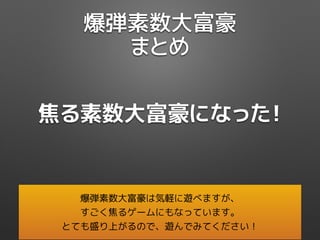 爆弾素数大富豪
まとめ
焦る素数大富豪になった！
爆弾素数大富豪は気軽に遊べますが、
すごく焦るゲームにもなっています。
とても盛り上がるので、遊んでみてください！
 