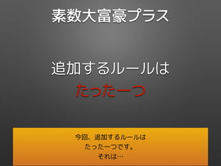 素数大富豪プラス
追加するルールは
たった一つ
今回、追加するルールは
たった一つです。
それは…
 