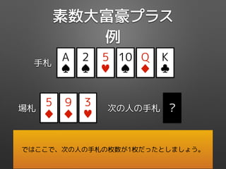 素数大富豪プラス
例
5
♦
場札
9
♦
3
♥
Q
♦
5
♥
K
♣
10
♠
2
♠
手札
A
♠
次の人の手札 ?
ではここで、次の人の手札の枚数が1枚だったとしましょう。
 