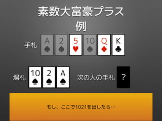 素数大富豪プラス
例
Q
♦
5
♥
K
♣
10
♠
2
♠
手札
A
♠
5
♦
場札
9
♦
3
♥
10
♠
2
♠
A
♠
?次の人の手札
もし、ここで1021を出したら…
 