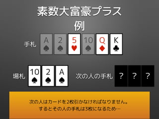 素数大富豪プラス
例
Q
♦
5
♥
K
♣
10
♠
2
♠
手札
A
♠
5
♦
場札
9
♦
3
♥
?
10
♠
2
♠
A
♠
? ?次の人の手札
次の人はカードを2枚引かなければなりません。
するとその人の手札は3枚になるため…
 