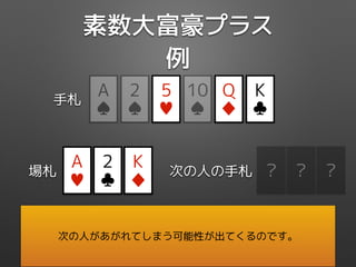 素数大富豪プラス
例
Q
♦
5
♥
K
♣
10
♠
2
♠
手札
A
♠
5
♦
場札
9
♦
3
♥
?
A
♥
2
♣
K
♦
? ?次の人の手札
次の人があがれてしまう可能性が出てくるのです。
 