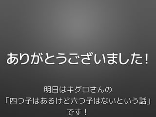 ありがとうございました！
明日はキグロさんの
「四つ子はあるけど六つ子はないという話」
です！
 