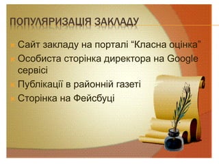 ПОПУЛЯРИЗАЦІЯ ЗАКЛАДУ
 Сайт закладу на порталі “Класна оцінка”
 Особиста сторінка директора на Google
сервісі
 Публікації в районній газеті
 Сторінка на Фейсбуці
 