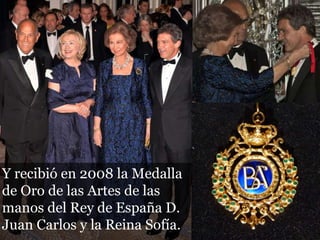 Y recibió en 2008 la Medalla
de Oro de las Artes de las
manos del Rey de España D.
Juan Carlos y la Reina Sofía.
 
