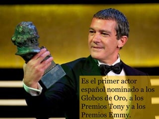 Es el primer actor
español nominado a los
Globos de Oro, a los
Premios Tony y a los
Premios Emmy.
 
