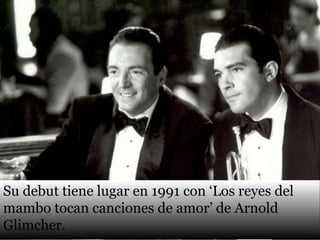 Su debut tiene lugar en 1991 con ‘Los reyes del
mambo tocan canciones de amor’ de Arnold
Glimcher.
 