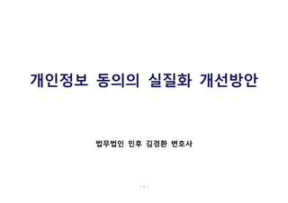 - 1 -
개인정보 동의의 실질화 개선방안
법무법인 민후 김경환 변호사
 