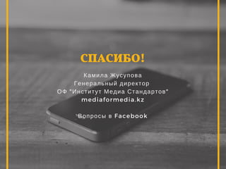 СПАСИБО!
Камила Жусупова
Генеральный директор
ОФ "Институт Медиа Стандартов"
mediaformedia.kz
Вопросы в Facebook
 