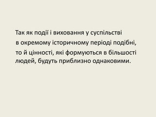 Так як події і виховання у суспільстві
в окремому історичному періоді подібні,
то й цінності, які формуються в більшості
людей, будуть приблизно однаковими.
 