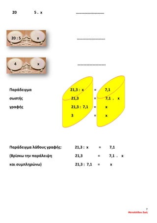 7
Μεταλλίδου Ζωή
20 5 . x ……………………….
20 : 5 x ……………………….
4 x ……………………….
Παράδειγμα 21,3 : x = 7,1
σωστής 21,3 = 7,1 . x
γραφής 21,3 : 7,1 = x
3 = x
Παράδειγμα λάθους γραφής: 21,3 : x = 7,1
(Βρίσκω την παράλειψη 21,3 = 7,1 . x
και συμπληρώνω) 21,3 : 7,1 = x
 