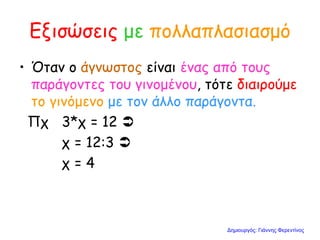 Εξισώσεις με πολλαπλασιασμό
• Όταν ο άγνωστος είναι ένας από τους
παράγοντες του γινομένου, τότε διαιρούμε
το γινόμενο με τον άλλο παράγοντα.
Πχ 3*χ = 12 
χ = 12:3 
χ = 4
Δημιουργός: Γιάννης Φερεντίνος
 