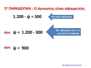 2ο ΠΑΡΑΔΕΙΓΜΑ : Ο άγνωστος είναι αφαιρετέος
1.200 - ψ = 300 Θα κάνω αφαίρεση
ψ = 1.200 - 300
Θα αφαιρέσω από το
μειωτέο τη διαφορά.
ψ = 900
άρα
άρα
http://blogs.sch.gr/chrysantor/
 