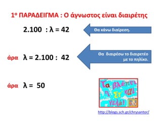 1ο ΠΑΡΑΔΕΙΓΜΑ : Ο άγνωστος είναι διαιρέτης
2.100 : λ = 42 Θα κάνω διαίρεση.
λ = 2.100 : 42
Θα διαιρέσω το διαιρετέο
με το πηλίκο.
λ = 50
άρα
άρα
http://blogs.sch.gr/chrysantor/
 