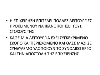 • Η ΕΠΙΧΕΙΡΗΣΗ ΕΠΙΤΕΛΕΙ ΠΟΛΛΕΣ ΛΕΙΤΟΥΡΓΙΕΣ
ΠΡΟΚΕΙΜΕΝΟΥ ΝΑ ΙΚΑΝΟΠΟΙΗΣΕΙ ΤΟΥΣ
ΣΤΟΧΟΥΣ ΤΗΣ
• ΚΑΘΕ ΜΙΑ ΛΕΙΤΟΥΡΓΙΑ ΕΧΕΙ ΣΥΓΚΕΚΡΙΜΕΝΟ
ΣΚΟΠΟ ΚΑΙ ΠΕΡΙΕΧΟΜΕΝΟ ΚΑΙ ΟΛΕΣ ΜΑΖΙ ΣΕ
ΣΥΝΔΥΑΣΜΟ ΥΛΟΠΟΙΟΥΝ ΤΟ ΣΥΝΟΛΙΚΟ ΕΡΓΟ
ΚΑΙ ΤΗΝ ΑΠΟΣΤΟΛΗ ΤΗΣ ΕΠΙΧΕΙΡΗΣΗΣ
 