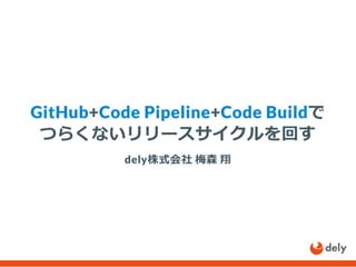 GitHub+Code Pipeline+Code Buildで
つらくないリリースサイクルを回す
dely株式会社 梅森 翔
 