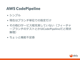AWS CodePipeline
シンプル
現在はブランチ単位での指定だけ
その他CIサービス程充実していない（フィーチャ
ーブランチのテストとかはCodePipelineだと現状
無理）
ちょっと機能不足感
 