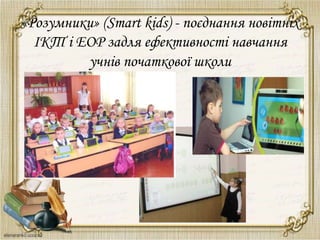«Розумники» (Smart kids) - поєднання новітніх
ІКТ і ЕОР задля ефективності навчання
учнів початкової школи
 
