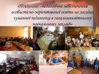 «Психолого –педагогічне забезпечення
особистісно-зорієнтованої освіти на засадах
гуманної педагогіки в загальноосвітньому
навчальному закладі»
 