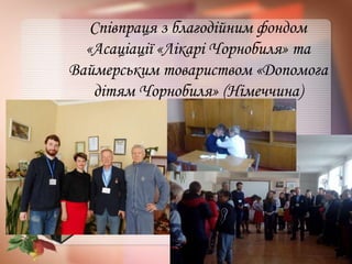 Співпраця з благодійним фондом
«Асаціації «Лікарі Чорнобиля» та
Ваймерським товариством «Допомога
дітям Чорнобиля» (Німеччина)
 