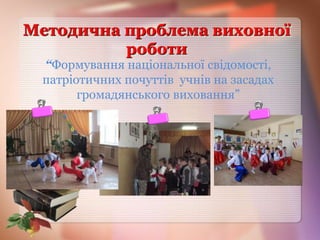 Методична проблема виховної
роботи
“Формування національної свідомості,
патріотичних почуттів учнів на засадах
громадянського виховання”
 