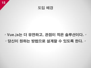 15
〃Vue.js는 더 유연하고, 관점이 적은 솔루션이다.〃
〃당신이 원하는 방법으로 설계할 수 있도록 한다.〃
도입 배경
 