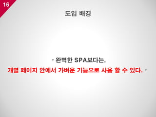 16
〃완벽한 SPA보다는,
개별 페이지 안에서 가벼운 기능으로 사용 할 수 있다.〃
도입 배경
 