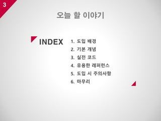 INDEX
3
1. 도입 배경
2. 기본 개념
3. 실전 코드
4. 유용한 레퍼런스
5. 도입 시 주의사항
6. 마무리
오늘 할 이야기
 
