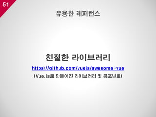 51
친절한 라이브러리
https://github.com/vuejs/awesome-vue
(Vue.js로 만들어진 라이브러리 및 콤포넌트)
유용한 레퍼런스
 