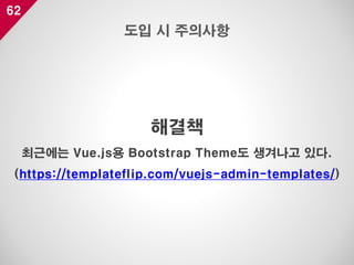 62
해결책
최근에는 Vue.js용 Bootstrap Theme도 생겨나고 있다.
(https://templateflip.com/vuejs-admin-templates/)
도입 시 주의사항
 