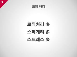 9
로직처리 多
스파게티 多
스트레스 多
도입 배경
 