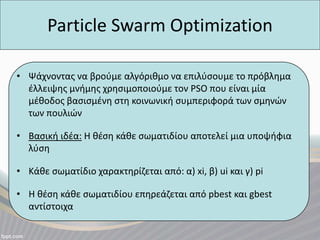 Particle Swarm Optimization
• Ψάχνοντας να βρούμε αλγόριθμο να επιλύσουμε το πρόβλημα
έλλειψης μνήμης χρησιμοποιούμε τον P...