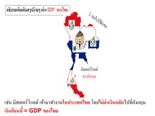 เช่น มิสเตอร์โกลด์ เข้ามาทางานในประเทศไทยโดยไม่ส่งเงินกลับไปที่อังกฤษ
เงินก้อนนี้ = GDP ของไทย
 