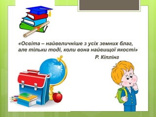 «Освіта – найвеличніше з усіх земних благ,
але тільки тоді, коли вона найвищої якості»
Р. Кіплінг
 