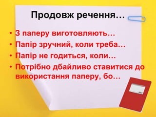 Продовж речення…
• З паперу виготовляють…
• Папір зручний, коли треба…
• Папір не годиться, коли…
• Потрібно дбайливо ставитися до
використання паперу, бо…
 