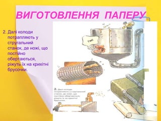 ВИГОТОВЛЕННЯ ПАПЕРУ
2. Далі колоди
потрапляють у
стругальний
станок, де ножі, що
постійно
обертаються,
ріжуть їх на крихітні
брусочки.
 