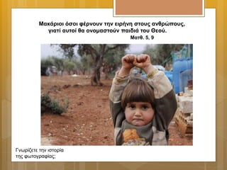 Μακάριοι όσοι φέρνουν την ειρήνη στους ανθρώπους,
γιατί αυτοί θα ονομαστούν παιδιά του Θεού.
Ματθ. 5, 9
Γνωρίζετε την ιστορία
της φωτογραφίας;
 