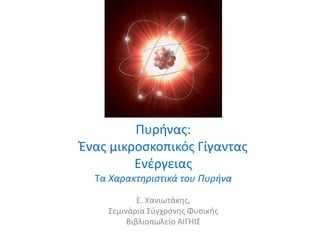 Πυρήνας:
Ένας μικροσκοπικός Γίγαντας
Ενέργειας
Τα Χαρακτηριστικά του Πυρήνα
E. Χανιωτάκης,
Σεμινάρια Σύγχρονης Φυσικής
Βιβλιοπωλείο ΑΙΓΗΙΣ
 