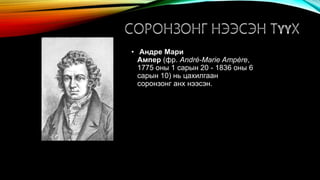 • Андре Мари
Ампер (фр. André-Marie Ampère,
1775 оны 1 сарын 20 - 1836 оны 6
сарын 10) нь цахилгаан
соронзонг анх нээсэн.
 