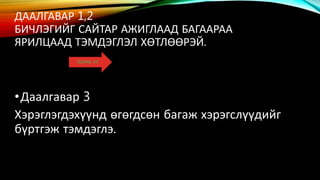 ДААЛГАВАР 1,2
БИЧЛЭГИЙГ САЙТАР АЖИГЛААД БАГААРАА
ЯРИЛЦААД ТЭМДЭГЛЭЛ ХӨТЛӨӨРЭЙ.
•Даалгавар 3
Хэрэглэгдэхүүнд өгөгдсөн багаж хэрэгслүүдийг
бүртгэж тэмдэглэ.
 