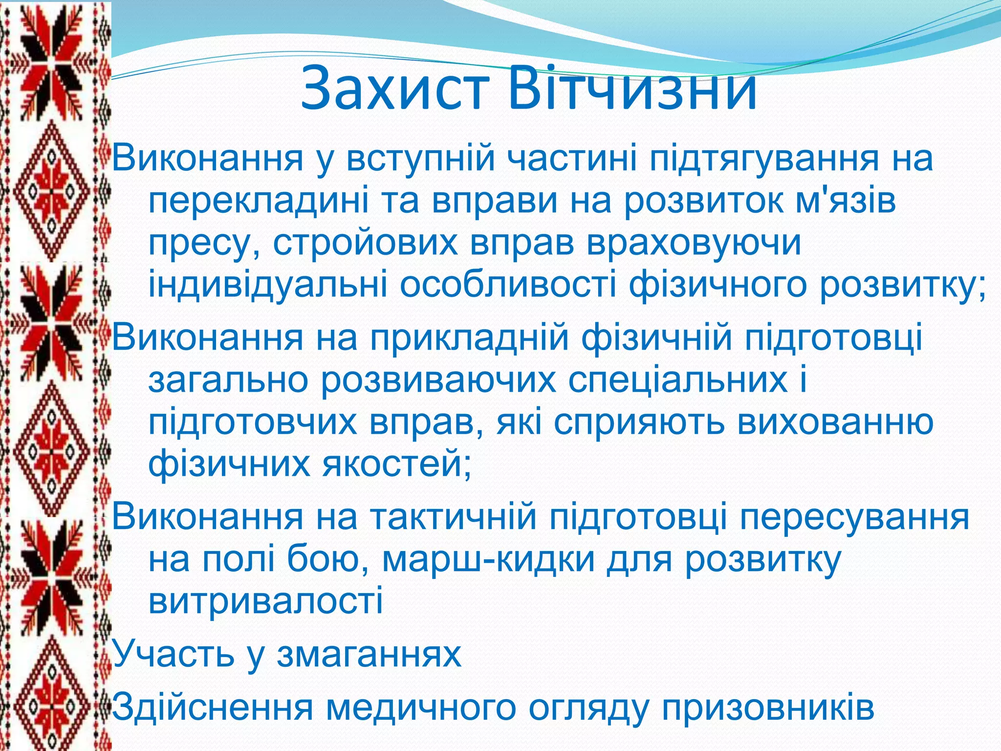 Захист Вітчизни
Виконання у вступній частині підтягування на
перекладині та вправи на розвиток м'язів
пресу, стройових вправ враховуючи
індивідуальні особливості фізичного розвитку;
Виконання на прикладній фізичній підготовці
загально розвиваючих спеціальних і
підготовчих вправ, які сприяють вихованню
фізичних якостей;
Виконання на тактичній підготовці пересування
на полі бою, марш-кидки для розвитку
витривалості
Участь у змаганнях
Здійснення медичного огляду призовників
 