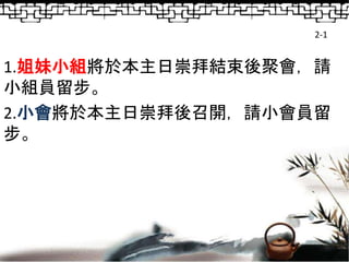 2-1
1.姐妹小組將於本主日崇拜結束後聚會，請
小組員留步。
2.小會將於本主日崇拜後召開，請小會員留
步。
 