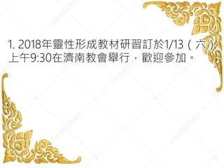 1. 2018年靈性形成教材研習訂於1/13（六）
上午9:30在濟南教會舉行，歡迎參加。
 