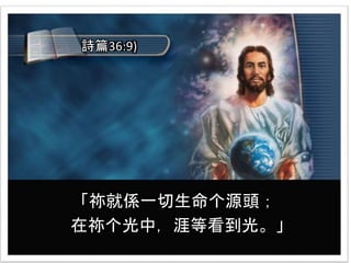 「祢就係一切生命个源頭；
在祢个光中，涯等看到光。」
詩篇36:9)
 